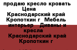 продаю кресло кровать › Цена ­ 3 000 - Краснодарский край, Кропоткин г. Мебель, интерьер » Диваны и кресла   . Краснодарский край,Кропоткин г.